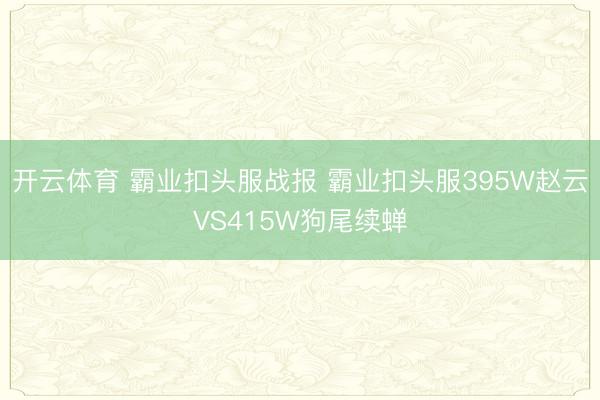 开云体育 霸业扣头服战报 霸业扣头服395W赵云VS415W狗尾续蝉