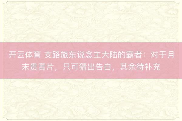 开云体育 支路旅东说念主大陆的霸者：对于月末贵寓片，只可猜出告白，其余待补充