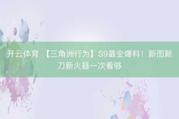 开云体育 【三角洲行为】S9最全爆料！新图新刀新火器一次看够