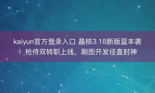 kaiyun官方登录入口 晶核3.18新版蓝本袭!枪侍双转职上线,刷图开发径直封神