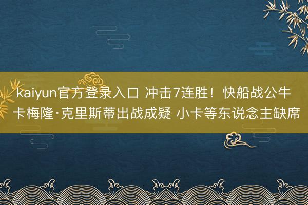 kaiyun官方登录入口 冲击7连胜！快船战公牛 卡梅隆·克里斯蒂出战成疑 小卡等东说念主缺席