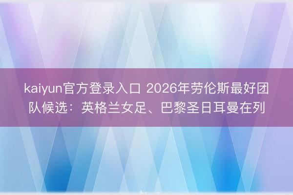 kaiyun官方登录入口 2026年劳伦斯最好团队候选：英格兰女足、巴黎圣日耳曼在列