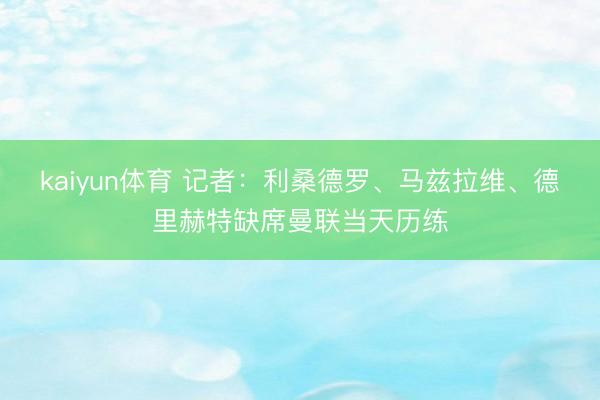 kaiyun体育 记者：利桑德罗、马兹拉维、德里赫特缺席曼联当天历练