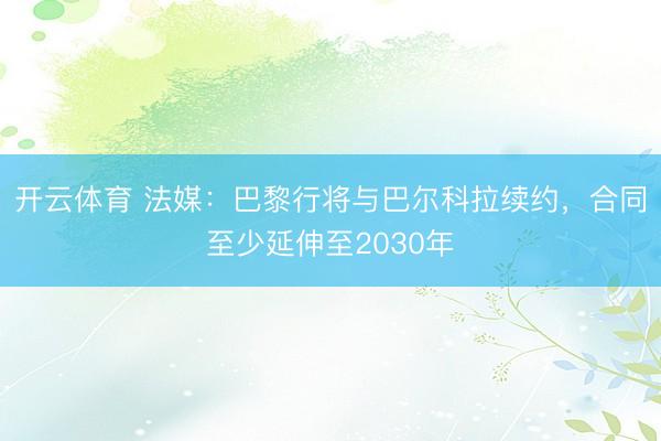 开云体育 法媒：巴黎行将与巴尔科拉续约，合同至少延伸至2030年