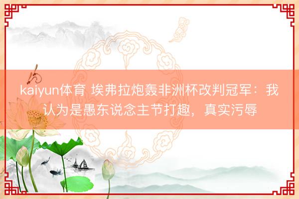 kaiyun体育 埃弗拉炮轰非洲杯改判冠军：我认为是愚东说念主节打趣，真实污辱