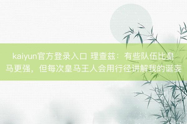 kaiyun官方登录入口 理查兹：有些队伍比皇马更强，但每次皇马王人会用行径讲解我的诞妄