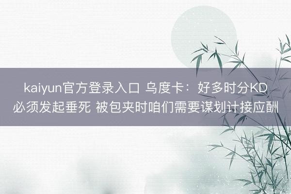 kaiyun官方登录入口 乌度卡：好多时分KD必须发起垂死 被包夹时咱们需要谋划计接应酬