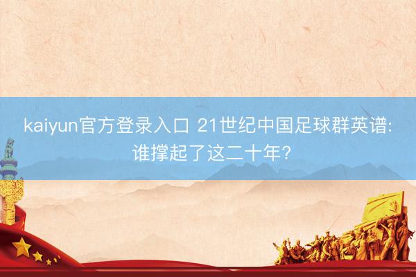 kaiyun官方登录入口 21世纪中国足球群英谱: 谁撑起了这二十年?