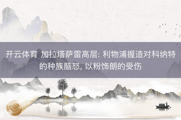开云体育 加拉塔萨雷高层: 利物浦握造对科纳特的种族脑怒, 以粉饰朗的受伤