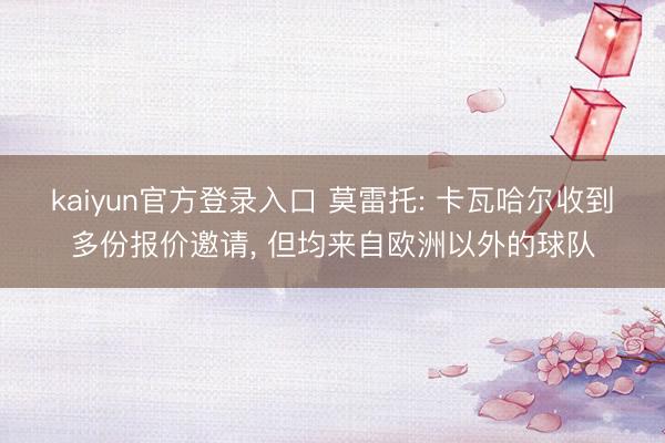 kaiyun官方登录入口 莫雷托: 卡瓦哈尔收到多份报价邀请, 但均来自欧洲以外的球队