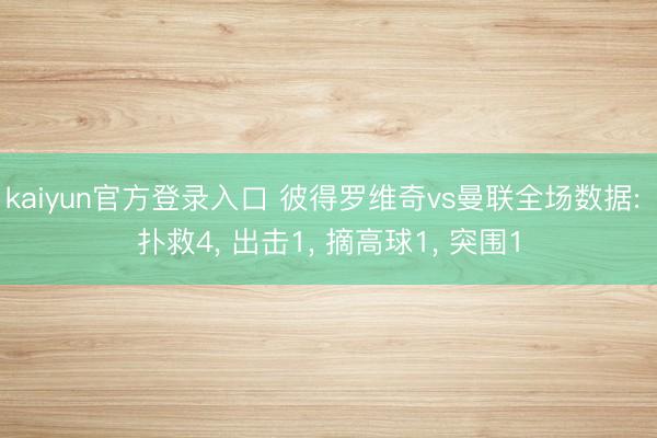 kaiyun官方登录入口 彼得罗维奇vs曼联全场数据: 扑救4, 出击1, 摘高球1, 突围1