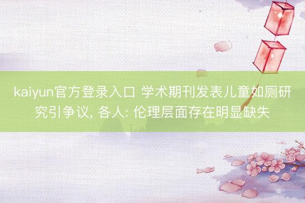 kaiyun官方登录入口 学术期刊发表儿童如厕研究引争议， 各人: 伦理层面存在明显缺失
