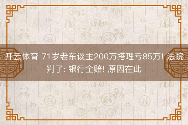 开云体育 71岁老东谈主200万搭理亏85万! 法院判了: 银行全赔! 原因在此