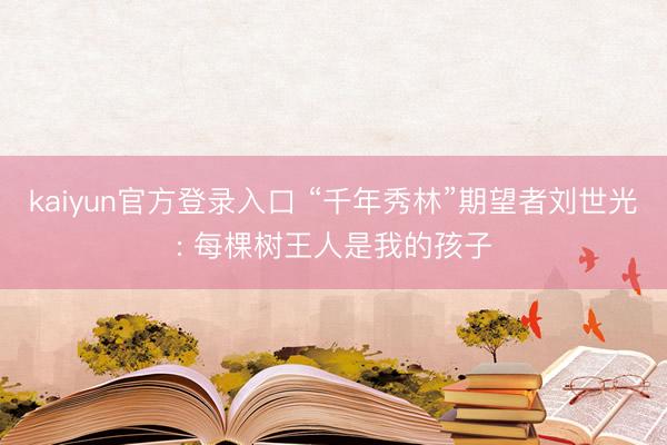 kaiyun官方登录入口 “千年秀林”期望者刘世光: 每棵树王人是我的孩子