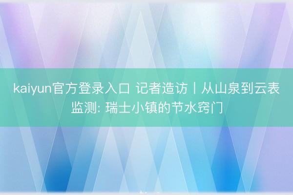 kaiyun官方登录入口 记者造访丨从山泉到云表监测: 瑞士小镇的节水窍门