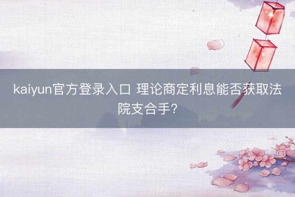 kaiyun官方登录入口 理论商定利息能否获取法院支合手?