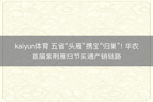 kaiyun体育 五省“头雁”携宝“归巢”! 华农首届紫荆雁归节买通产销链路
