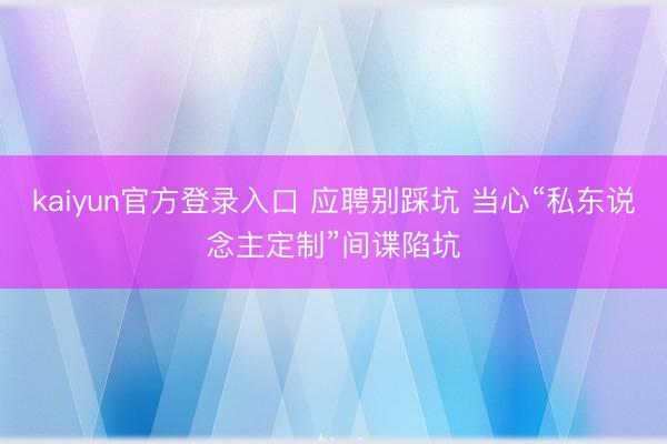 kaiyun官方登录入口 应聘别踩坑 当心“私东说念主定制”间谍陷坑