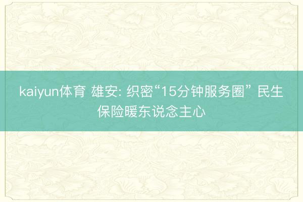 kaiyun体育 雄安: 织密“15分钟服务圈” 民生保险暖东说念主心