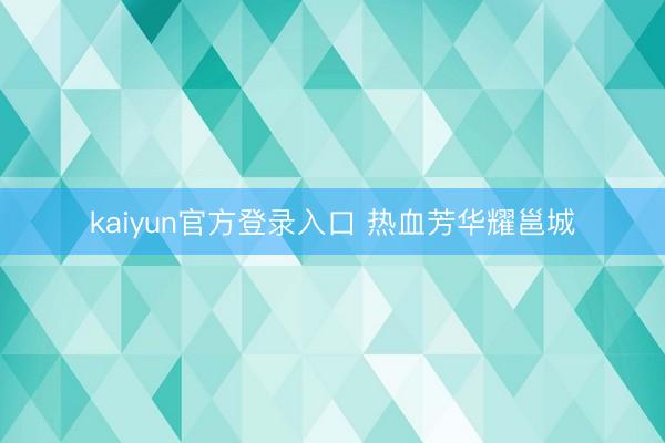 kaiyun官方登录入口 热血芳华耀邕城