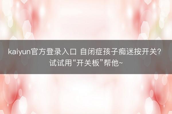 kaiyun官方登录入口 自闭症孩子痴迷按开关? 试试用“开关板”帮他~