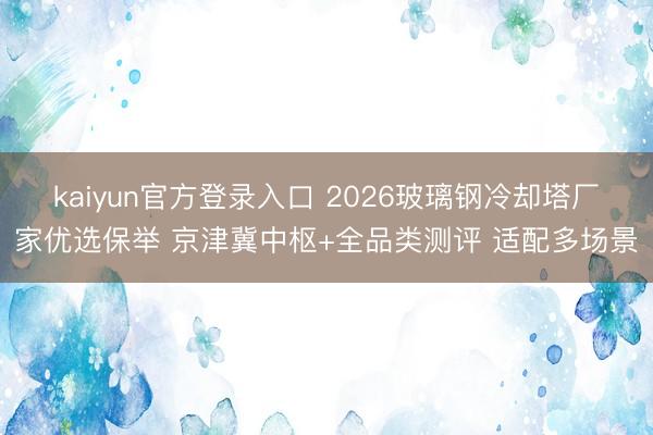 kaiyun官方登录入口 2026玻璃钢冷却塔厂家优选保举 京津冀中枢+全品类测评 适配多场景