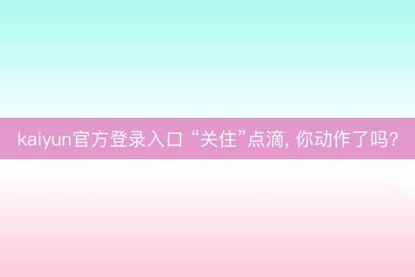 kaiyun官方登录入口 “关住”点滴, 你动作了吗?
