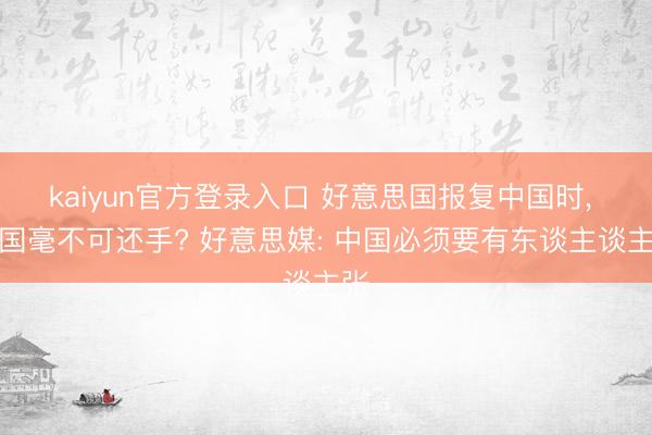 kaiyun官方登录入口 好意思国报复中国时， 中国毫不可还手? 好意思媒: 中国必须要有东谈主谈主张