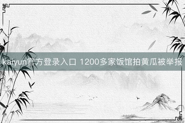 kaiyun官方登录入口 1200多家饭馆拍黄瓜被举报