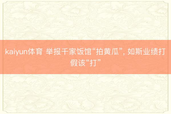 kaiyun体育 举报千家饭馆“拍黄瓜”, 如斯业绩打假该“打”