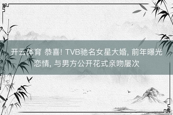 开云体育 恭喜! TVB驰名女星大婚, 前年曝光恋情, 与男方公开花式亲吻屡次