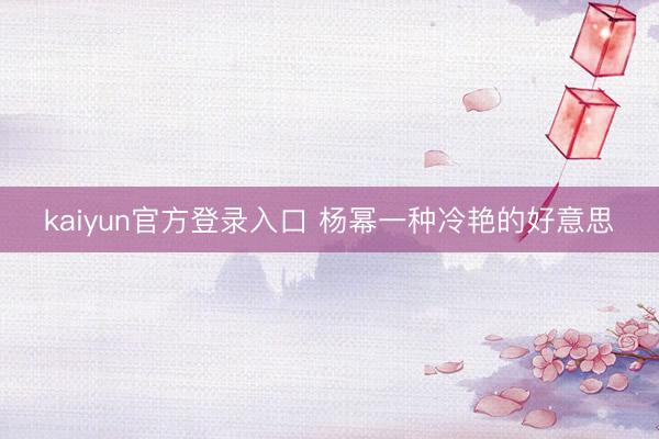 kaiyun官方登录入口 杨幂一种冷艳的好意思