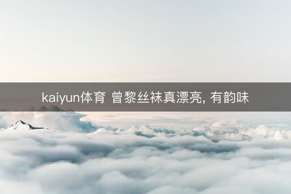 kaiyun体育 曾黎丝袜真漂亮, 有韵味