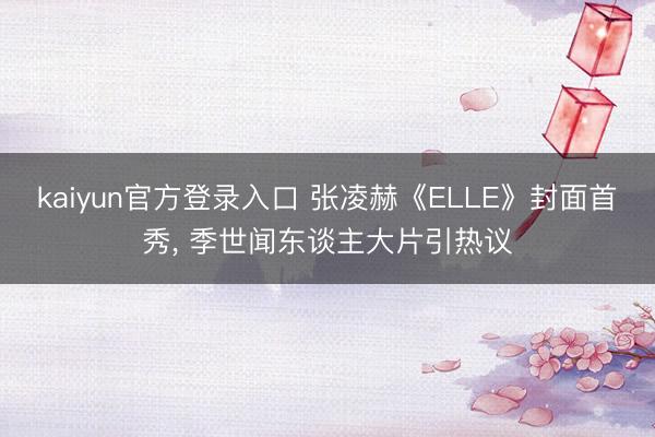 kaiyun官方登录入口 张凌赫《ELLE》封面首秀, 季世闻东谈主大片引热议
