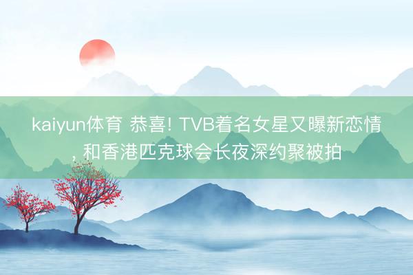 kaiyun体育 恭喜! TVB着名女星又曝新恋情， 和香港匹克球会长夜深约聚被拍