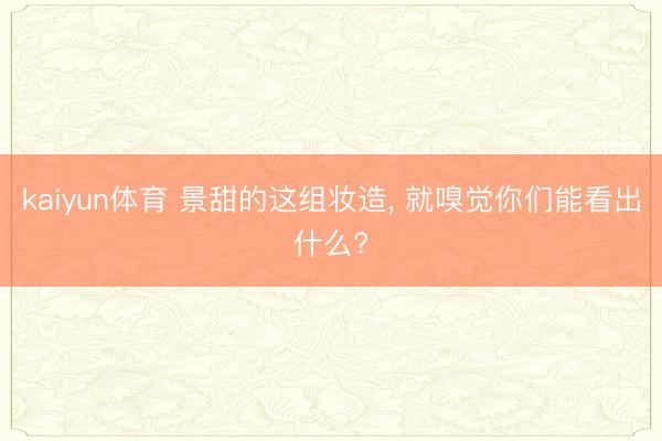 kaiyun体育 景甜的这组妆造， 就嗅觉你们能看出什么?