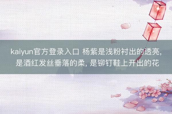kaiyun官方登录入口 杨紫是浅粉衬出的透亮, 是酒红发丝垂落的柔, 是铆钉鞋上开出的花