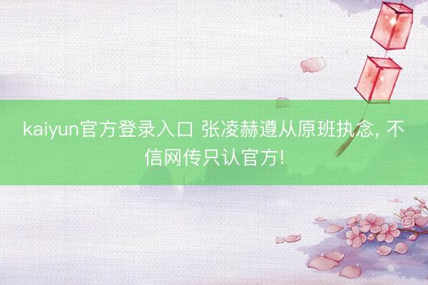 kaiyun官方登录入口 张凌赫遵从原班执念, 不信网传只认官方!