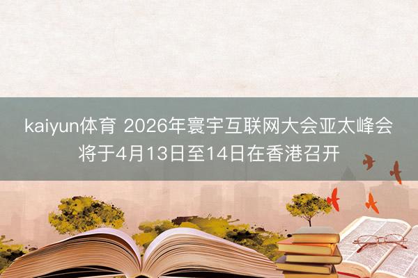kaiyun体育 2026年寰宇互联网大会亚太峰会将于4月13日至14日在香港召开