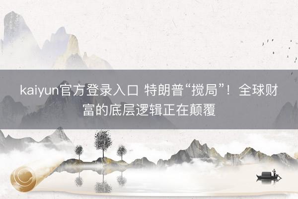 kaiyun官方登录入口 特朗普“搅局”！全球财富的底层逻辑正在颠覆