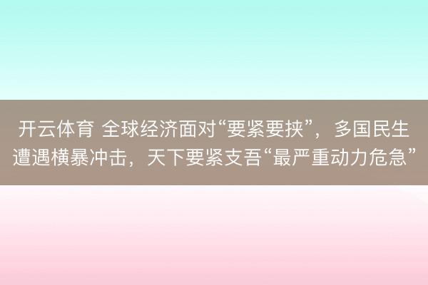 开云体育 全球经济面对“要紧要挟”，多国民生遭遇横暴冲击，天下要紧支吾“最严重动力危急”