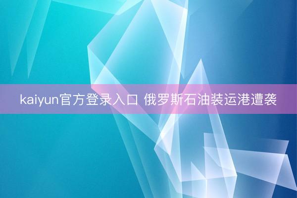 kaiyun官方登录入口 俄罗斯石油装运港遭袭