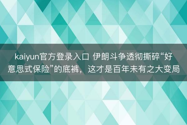 kaiyun官方登录入口 伊朗斗争透彻撕碎“好意思式保险”的底裤，这才是百年未有之大变局
