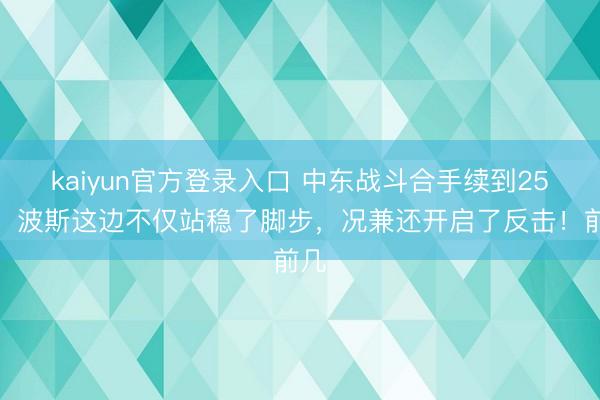 kaiyun官方登录入口 中东战斗合手续到25天，波斯这边不仅站稳了脚步，况兼还开启了反击！前几