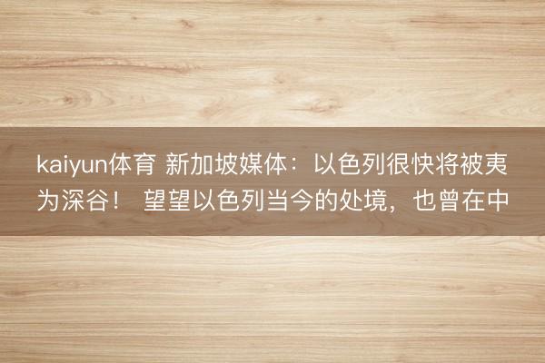 kaiyun体育 新加坡媒体：以色列很快将被夷为深谷！ 望望以色列当今的处境，也曾在中