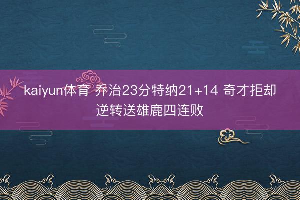kaiyun体育 乔治23分特纳21+14 奇才拒却逆转送雄鹿四连败