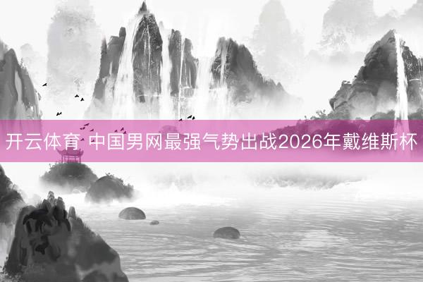 开云体育 中国男网最强气势出战2026年戴维斯杯
