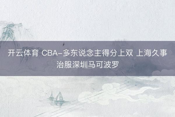 开云体育 CBA-多东说念主得分上双 上海久事治服深圳马可波罗