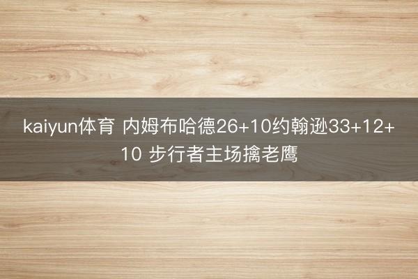 kaiyun体育 内姆布哈德26+10约翰逊33+12+10 步行者主场擒老鹰
