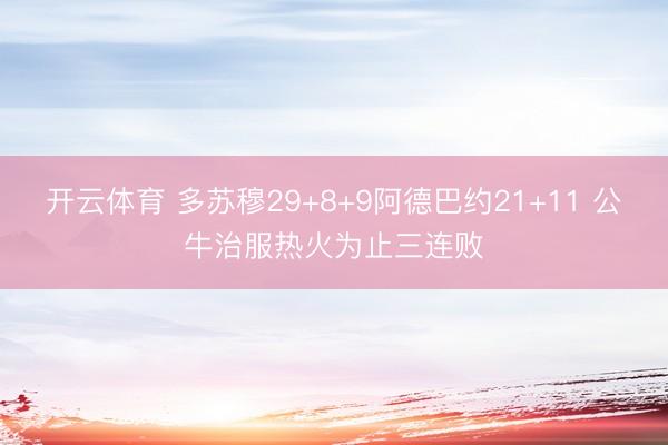 开云体育 多苏穆29+8+9阿德巴约21+11 公牛治服热火为止三连败